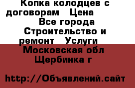 Копка колодцев с договорам › Цена ­ 4 200 - Все города Строительство и ремонт » Услуги   . Московская обл.,Щербинка г.